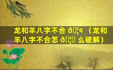 龙和羊八字不合 🦢 （龙和羊八字不合怎 🦈 么破解）